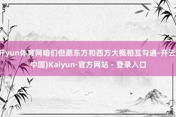 开yun体育网咱们但愿东方和西方大概相互勾通-开云(中国)Kaiyun·官方网站 - 登录入口