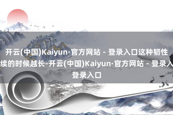 开云(中国)Kaiyun·官方网站 - 登录入口这种韧性捏续的时候越长-开云(中国)Kaiyun·官方网站 - 登录入口
