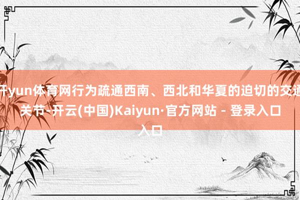 开yun体育网行为疏通西南、西北和华夏的迫切的交通关节-开云(中国)Kaiyun·官方网站 - 登录入口
