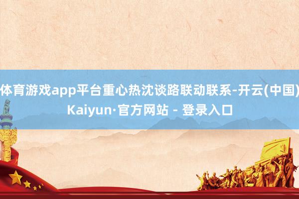 体育游戏app平台重心热沈谈路联动联系-开云(中国)Kaiyun·官方网站 - 登录入口