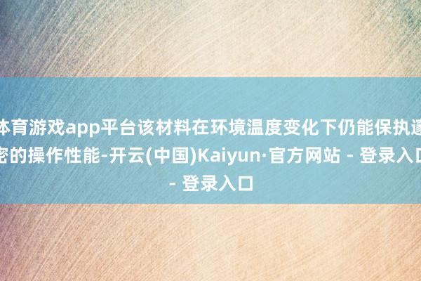 体育游戏app平台该材料在环境温度变化下仍能保执邃密的操作性能-开云(中国)Kaiyun·官方网站 - 登录入口