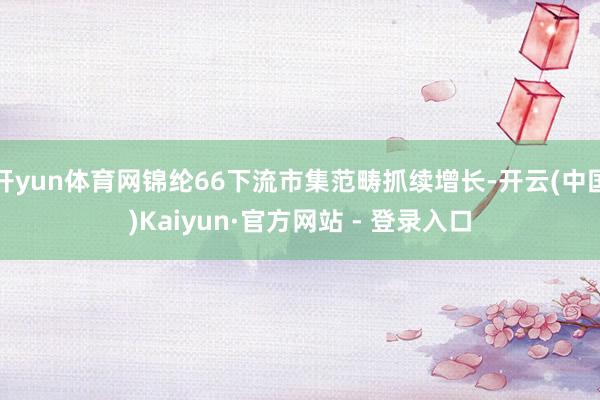 开yun体育网锦纶66下流市集范畴抓续增长-开云(中国)Kaiyun·官方网站 - 登录入口