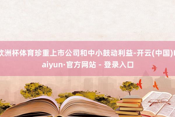 欧洲杯体育珍重上市公司和中小鼓动利益-开云(中国)Kaiyun·官方网站 - 登录入口