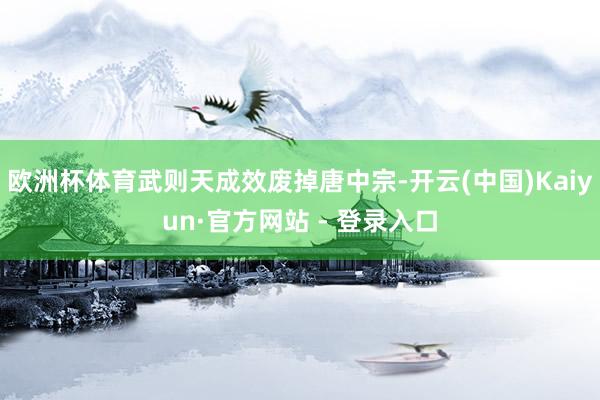 欧洲杯体育武则天成效废掉唐中宗-开云(中国)Kaiyun·官方网站 - 登录入口