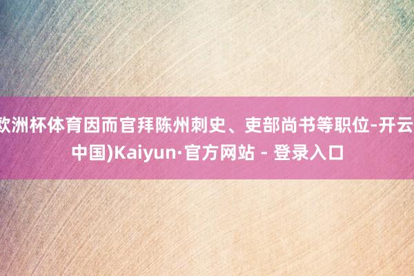 欧洲杯体育因而官拜陈州刺史、吏部尚书等职位-开云(中国)Kaiyun·官方网站 - 登录入口
