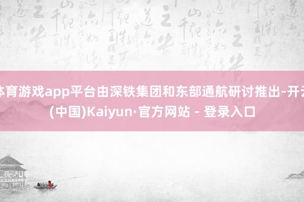 体育游戏app平台由深铁集团和东部通航研讨推出-开云(中国)Kaiyun·官方网站 - 登录入口