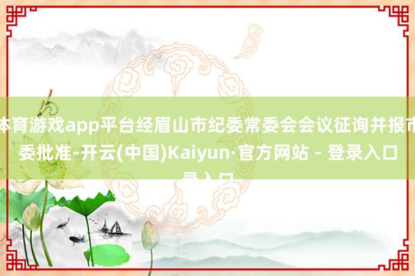 体育游戏app平台经眉山市纪委常委会会议征询并报市委批准-开云(中国)Kaiyun·官方网站 - 登录入口