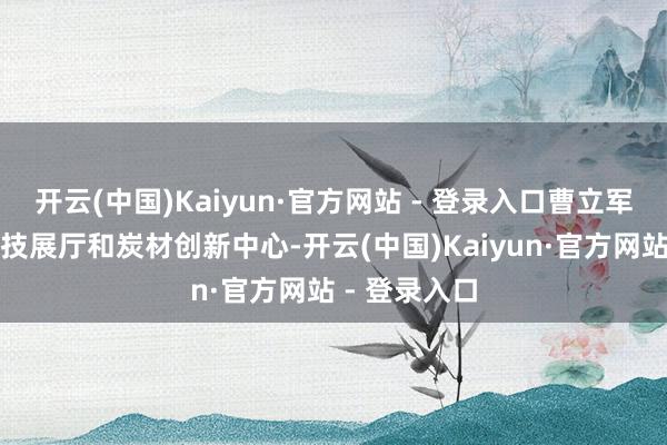 开云(中国)Kaiyun·官方网站 - 登录入口曹立军来到炭材科技展厅和炭材创新中心-开云(中国)Kaiyun·官方网站 - 登录入口