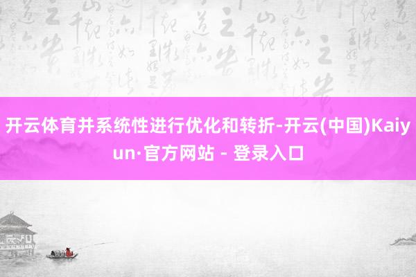 开云体育并系统性进行优化和转折-开云(中国)Kaiyun·官方网站 - 登录入口