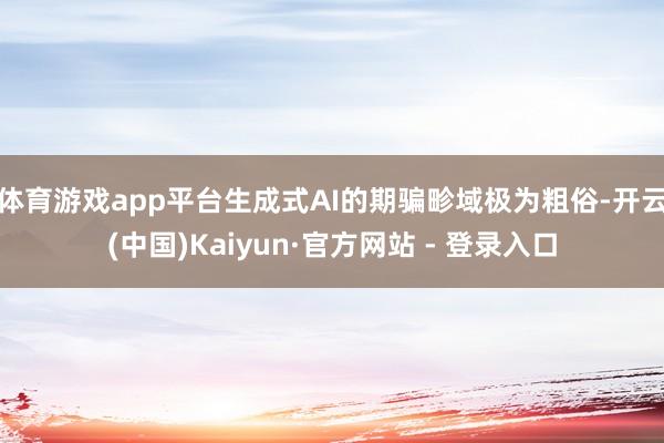 体育游戏app平台生成式AI的期骗畛域极为粗俗-开云(中国)Kaiyun·官方网站 - 登录入口