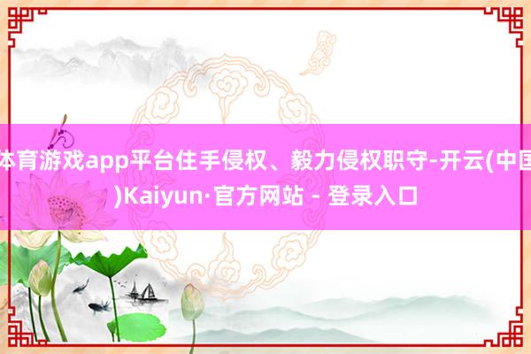 体育游戏app平台住手侵权、毅力侵权职守-开云(中国)Kaiyun·官方网站 - 登录入口