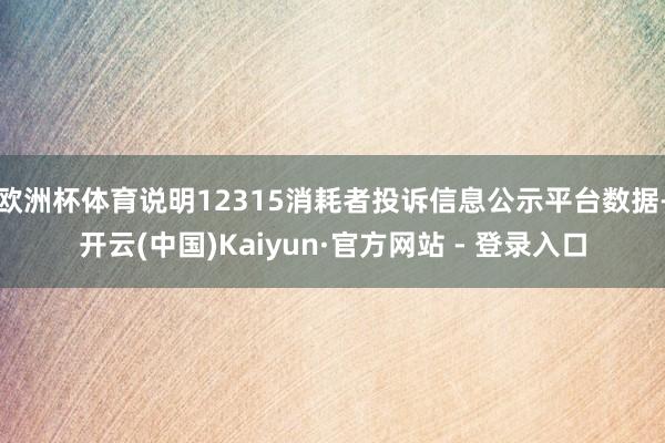 欧洲杯体育说明12315消耗者投诉信息公示平台数据-开云(中国)Kaiyun·官方网站 - 登录入口