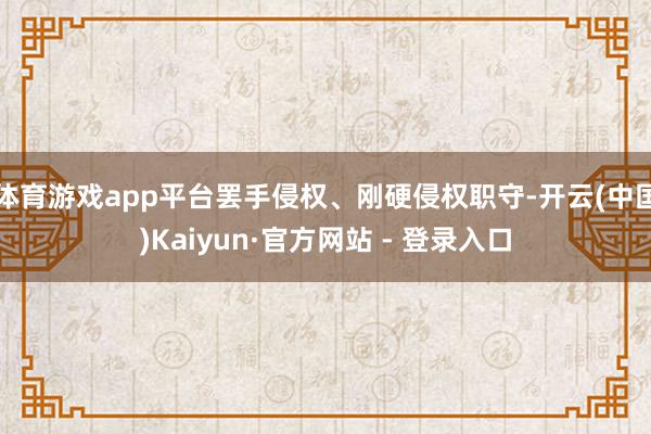 体育游戏app平台罢手侵权、刚硬侵权职守-开云(中国)Kaiyun·官方网站 - 登录入口