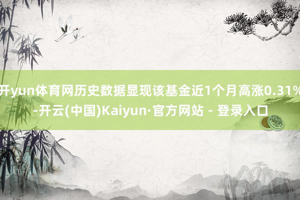 开yun体育网历史数据显现该基金近1个月高涨0.31%-开云(中国)Kaiyun·官方网站 - 登录入口