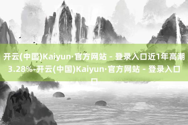 开云(中国)Kaiyun·官方网站 - 登录入口近1年高潮3.28%-开云(中国)Kaiyun·官方网站 - 登录入口