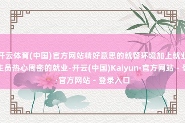 开云体育(中国)官方网站精好意思的就餐环境加上就业东说念主员热心周密的就业-开云(中国)Kaiyun·官方网站 - 登录入口