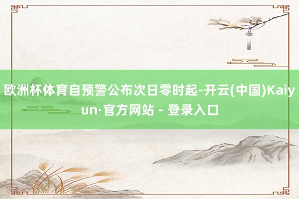 欧洲杯体育自预警公布次日零时起-开云(中国)Kaiyun·官方网站 - 登录入口