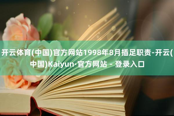 开云体育(中国)官方网站1998年8月插足职责-开云(中国)Kaiyun·官方网站 - 登录入口