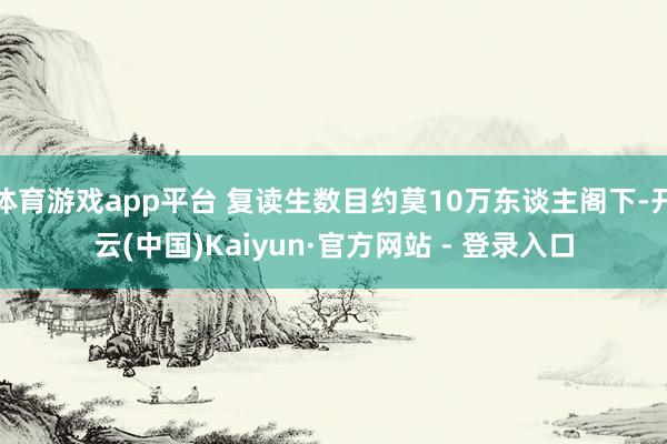 体育游戏app平台 复读生数目约莫10万东谈主阁下-开云(中国)Kaiyun·官方网站 - 登录入口