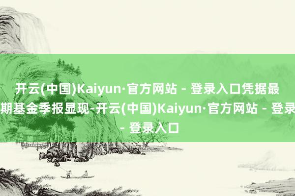 开云(中国)Kaiyun·官方网站 - 登录入口凭据最新一期基金季报显现-开云(中国)Kaiyun·官方网站 - 登录入口