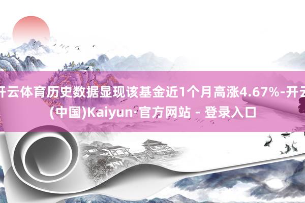 开云体育历史数据显现该基金近1个月高涨4.67%-开云(中国)Kaiyun·官方网站 - 登录入口
