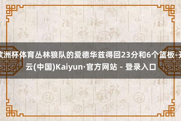欧洲杯体育丛林狼队的爱德华兹得回23分和6个篮板-开云(中国)Kaiyun·官方网站 - 登录入口
