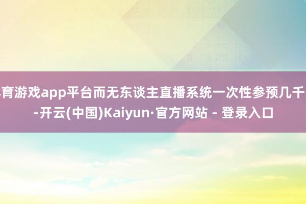 体育游戏app平台而无东谈主直播系统一次性参预几千元-开云(中国)Kaiyun·官方网站 - 登录入口