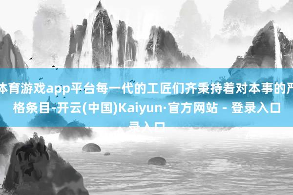 体育游戏app平台每一代的工匠们齐秉持着对本事的严格条目-开云(中国)Kaiyun·官方网站 - 登录入口