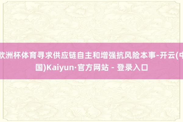 欧洲杯体育寻求供应链自主和增强抗风险本事-开云(中国)Kaiyun·官方网站 - 登录入口