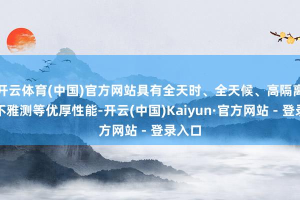 开云体育(中国)官方网站具有全天时、全天候、高隔离对地不雅测等优厚性能-开云(中国)Kaiyun·官方网站 - 登录入口