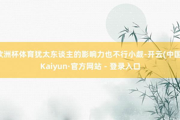 欧洲杯体育犹太东谈主的影响力也不行小觑-开云(中国)Kaiyun·官方网站 - 登录入口