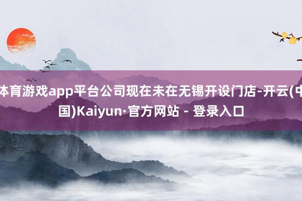 体育游戏app平台公司现在未在无锡开设门店-开云(中国)Kaiyun·官方网站 - 登录入口