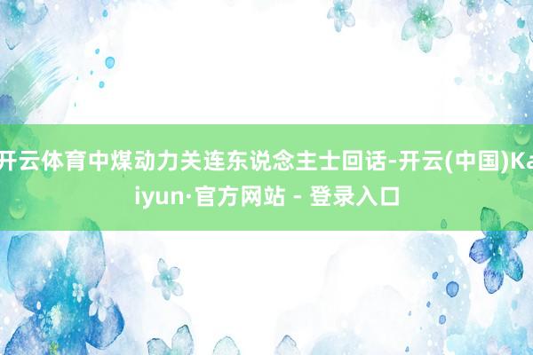 开云体育中煤动力关连东说念主士回话-开云(中国)Kaiyun·官方网站 - 登录入口