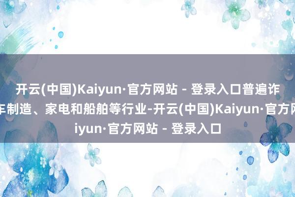 开云(中国)Kaiyun·官方网站 - 登录入口普遍诈欺于开拓、汽车制造、家电和船舶等行业-开云(中国)Kaiyun·官方网站 - 登录入口