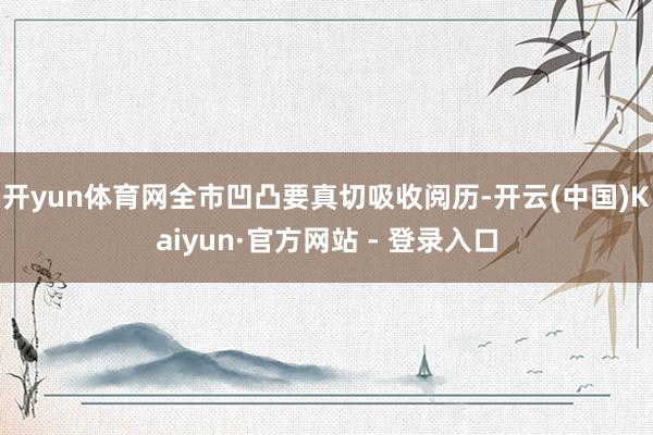 开yun体育网全市凹凸要真切吸收阅历-开云(中国)Kaiyun·官方网站 - 登录入口