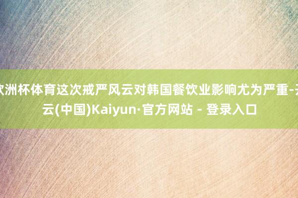 欧洲杯体育这次戒严风云对韩国餐饮业影响尤为严重-开云(中国)Kaiyun·官方网站 - 登录入口