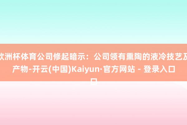 欧洲杯体育　　公司修起暗示：公司领有熏陶的液冷技艺及产物-开云(中国)Kaiyun·官方网站 - 登录入口