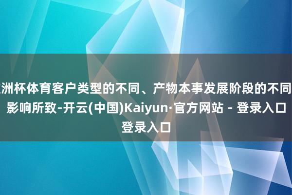 欧洲杯体育客户类型的不同、产物本事发展阶段的不同等影响所致-开云(中国)Kaiyun·官方网站 - 登录入口
