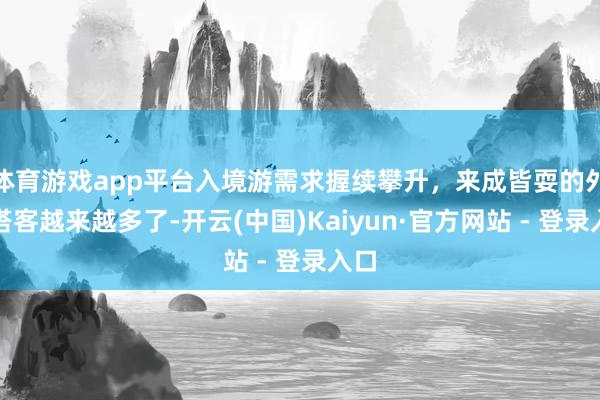 体育游戏app平台入境游需求握续攀升，来成皆耍的外洋搭客越来越多了-开云(中国)Kaiyun·官方网站 - 登录入口