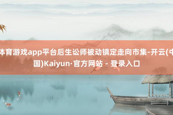 体育游戏app平台后生讼师被动镇定走向市集-开云(中国)Kaiyun·官方网站 - 登录入口
