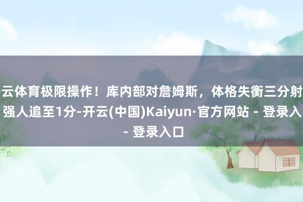 开云体育极限操作！库内部对詹姆斯，体格失衡三分射中，强人追至1分-开云(中国)Kaiyun·官方网站 - 登录入口