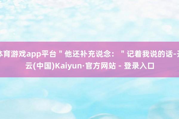 体育游戏app平台＂他还补充说念：＂记着我说的话-开云(中国)Kaiyun·官方网站 - 登录入口