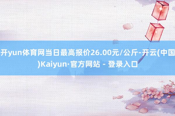 开yun体育网当日最高报价26.00元/公斤-开云(中国)Kaiyun·官方网站 - 登录入口
