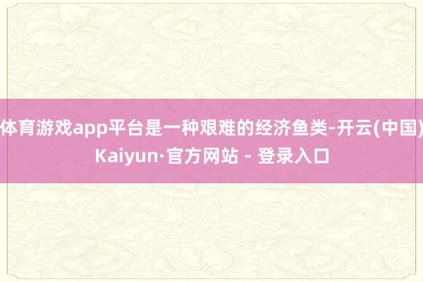 体育游戏app平台是一种艰难的经济鱼类-开云(中国)Kaiyun·官方网站 - 登录入口