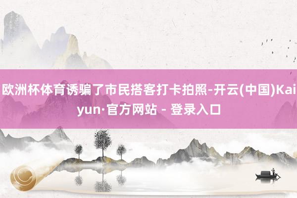 欧洲杯体育诱骗了市民搭客打卡拍照-开云(中国)Kaiyun·官方网站 - 登录入口