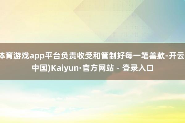 体育游戏app平台负责收受和管制好每一笔善款-开云(中国)Kaiyun·官方网站 - 登录入口