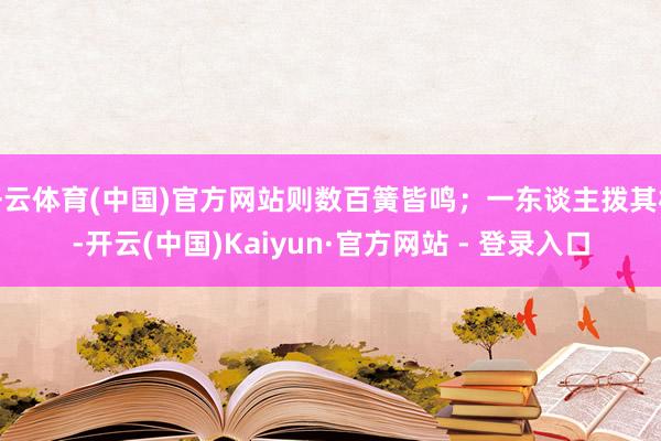 开云体育(中国)官方网站则数百簧皆鸣；一东谈主拨其机-开云(中国)Kaiyun·官方网站 - 登录入口