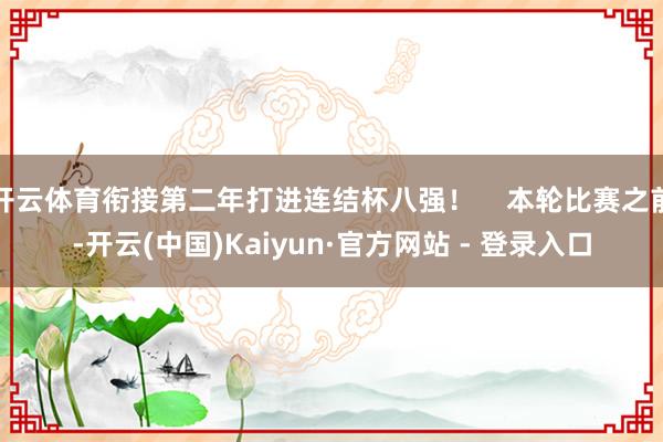开云体育衔接第二年打进连结杯八强！    本轮比赛之前-开云(中国)Kaiyun·官方网站 - 登录入口