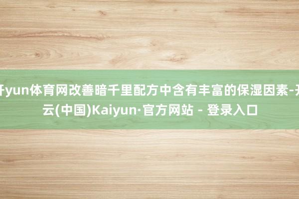 开yun体育网改善暗千里配方中含有丰富的保湿因素-开云(中国)Kaiyun·官方网站 - 登录入口