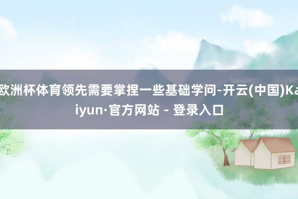 欧洲杯体育领先需要掌捏一些基础学问-开云(中国)Kaiyun·官方网站 - 登录入口